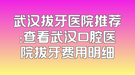 武汉拔牙医院推荐：查看武汉口腔医院拔牙费用明细