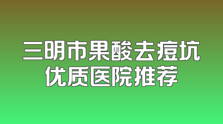 三明市果酸去痘坑优质医院推荐