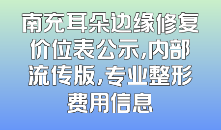 南充耳朵边缘修复价位表公示，内部流传版，专业整形费用信息