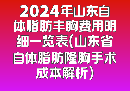 2024年山东自体脂肪丰胸费用明细一览表（山东省自体脂肪隆胸手术成本解析）