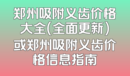郑州吸附义齿价格大全（全面更新）或郑州吸附义齿价格信息指南