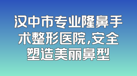 汉中市专业隆鼻手术整形医院，安全塑造美丽鼻型