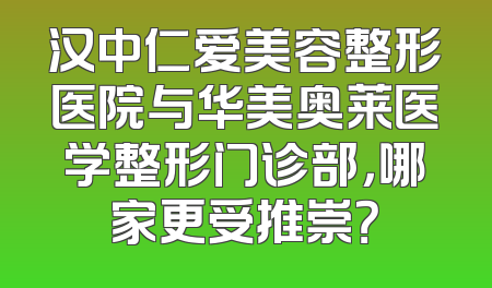 汉中仁爱美容整形医院与华美奥莱医学整形门诊部，哪家更受推崇？