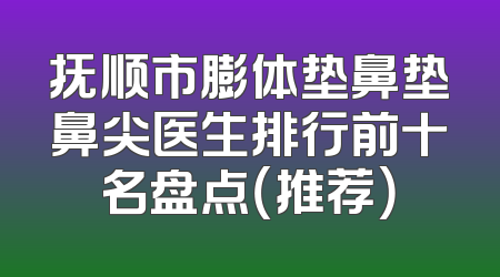 抚顺市膨体垫鼻垫鼻尖医生排行前十名盘点（推荐）