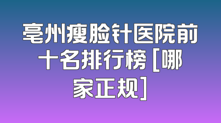 亳州瘦脸针医院前十名排行榜 [哪家正规]