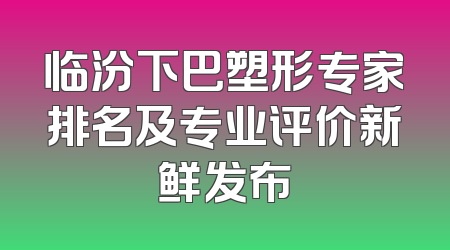 临汾下巴塑形专家排名及专业评价新鲜发布