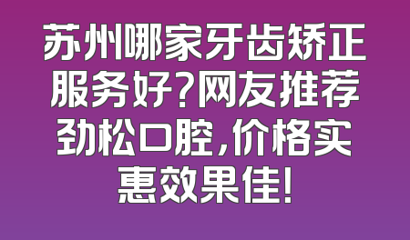 苏州哪家牙齿矫正服务好？网友推荐劲松口腔，价格实惠效果佳！