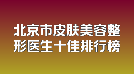 北京市皮肤美容整形医生十佳排行榜