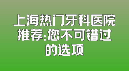 上海热门牙科医院推荐：您不可错过的选项