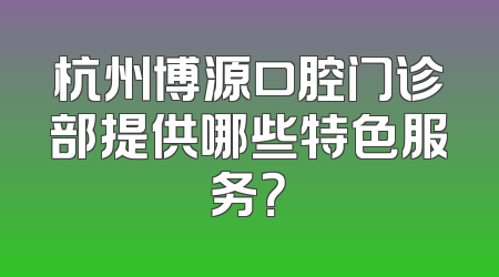 杭州博源口腔门诊部提供哪些特色服务？