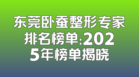 东莞卧蚕整形专家排名榜单：2025年榜单揭晓