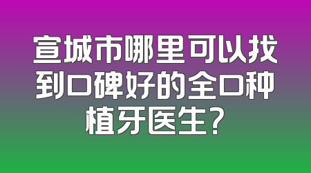 宣城市哪里可以找到口碑好的全口种植牙医生？