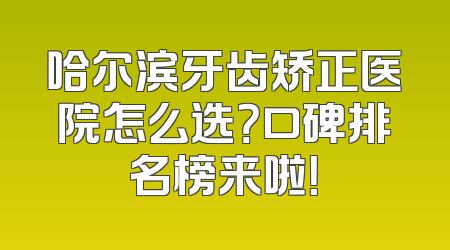 哈尔滨牙齿矫正医院怎么选？口碑排名榜来啦！