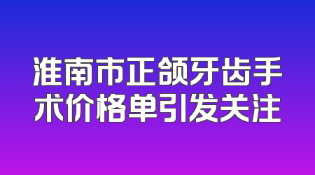 淮南市正颌牙齿手术价格单引发关注