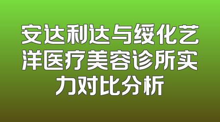 安达利达与绥化艺洋医疗美容诊所实力对比分析