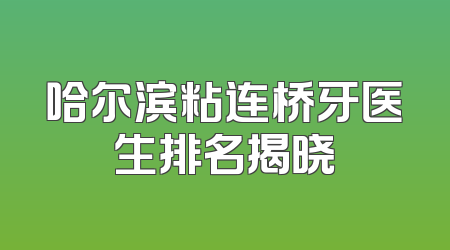 哈尔滨粘连桥牙医生排名揭晓