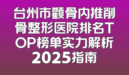 台州市颧骨内推削骨整形医院排名TOP榜单实力解析2025指南