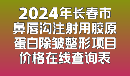 2024年长春市鼻唇沟注射用胶原蛋白除皱整形项目价格在线查询表