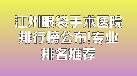 江州眼袋手术医院排行榜公布！专业排名推荐