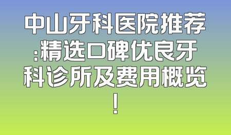 中山牙科医院推荐：精选口碑优良牙科诊所及费用概览！