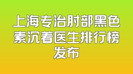 上海专治肘部黑色素沉着医生排行榜发布