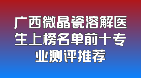 广西微晶瓷溶解医生上榜名单前十专业测评推荐