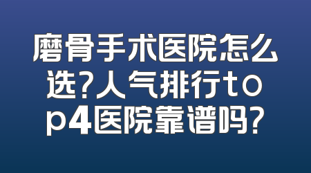 磨骨手术医院怎么选？人气排行top4医院靠谱吗？