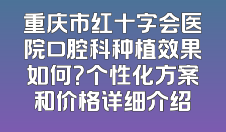 重庆市红十字会医院口腔科种植效果如何？个性化方案和价格详细介绍