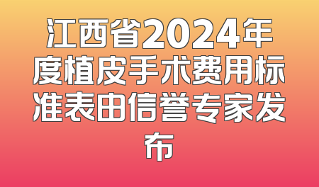 江西省2024年度植皮手术费用标准表由信誉专家发布