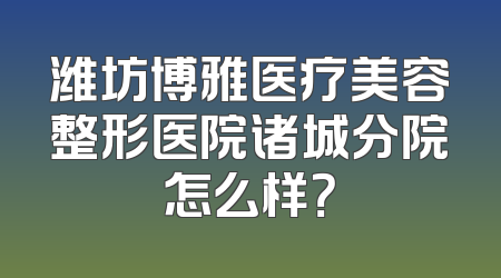 潍坊博雅医疗美容整形医院诸城分院怎么样？