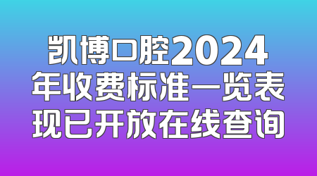 凯博口腔2024年收费标准一览表现已开放在线查询