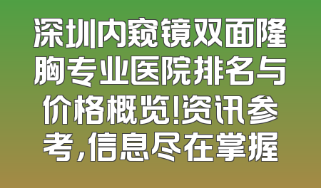 深圳内窥镜双面隆胸专业医院排名与价格概览！资讯参考，信息尽在掌握