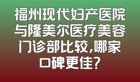 福州现代妇产医院与隆美尔医疗美容门诊部比较，哪家口碑更佳？