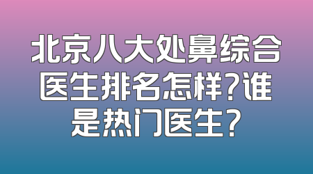 北京八大处鼻综合医生排名怎样？谁是热门医生？