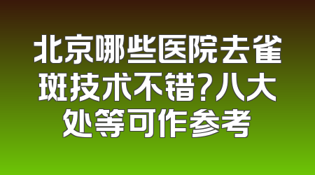北京哪些医院去雀斑技术不错？八大处等可作参考