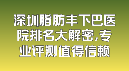 深圳脂肪丰下巴医院排名大解密，专业评测值得信赖
