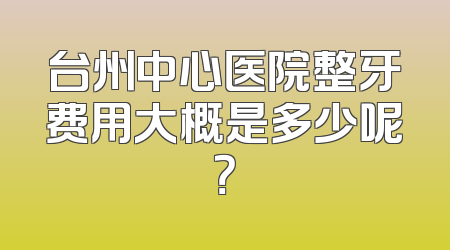 台州中心医院整牙费用大概是多少呢？