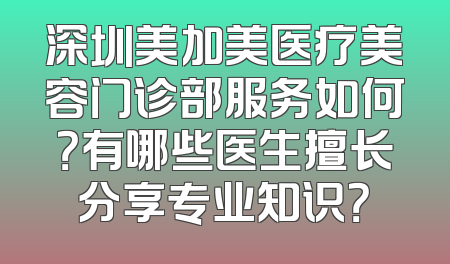 深圳美加美医疗美容门诊部服务如何？有哪些医生擅长分享专业知识？