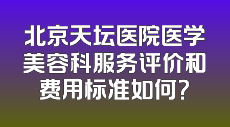 北京天坛医院医学美容科服务评价和费用标准如何？