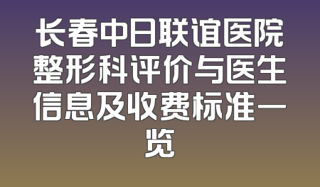 长春中日联谊医院整形科评价与医生信息及收费标准一览
