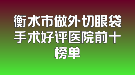 衡水市做外切眼袋手术好评医院前十榜单