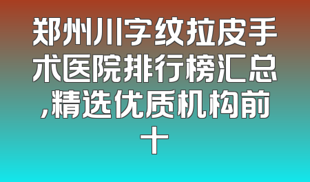 郑州川字纹拉皮手术医院排行榜汇总，精选优质机构前十