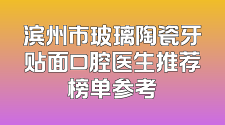滨州市玻璃陶瓷牙贴面口腔医生推荐榜单参考