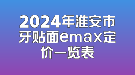 2024年淮安市牙贴面emax定价一览表
