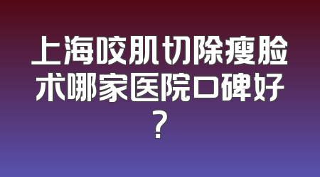 上海咬肌切除瘦脸术哪家医院口碑好？