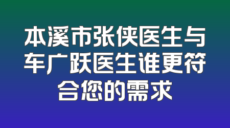 本溪市张侠医生与车广跃医生谁更符合您的需求