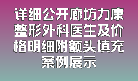 详细公开廊坊力康整形外科医生及价格明细附额头填充案例展示