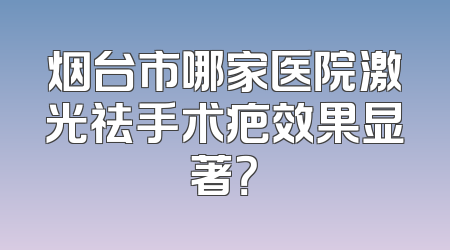 烟台市哪家医院激光祛手术疤效果显著？