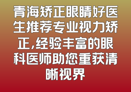 青海矫正眼睛好医生推荐专业视力矫正，经验丰富的眼科医师助您重获清晰视界