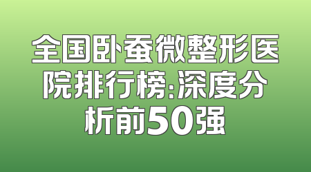 全国卧蚕微整形医院排行榜：深度分析前50强